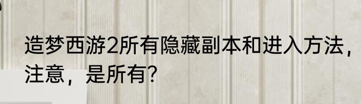 造梦西游2所有隐藏副本和进入方法，注意，是所有？