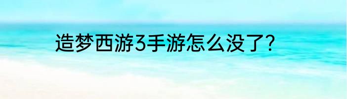 造梦西游3手游怎么没了？