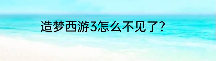 造梦西游3怎么不见了？
