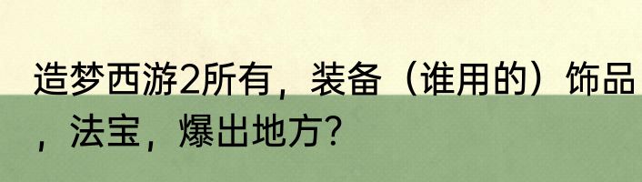 造梦西游2所有，装备（谁用的）饰品，法宝，爆出地方？