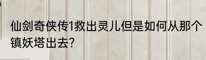 仙剑奇侠传1救出灵儿但是如何从那个镇妖塔出去？