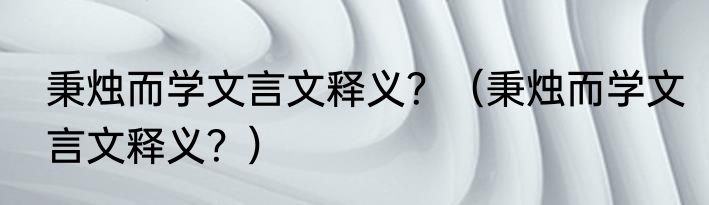 秉烛而学文言文释义？（秉烛而学文言文释义？）