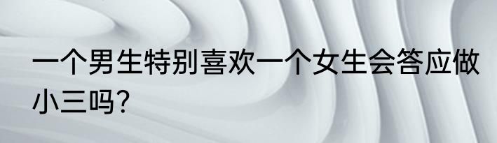 一个男生特别喜欢一个女生会答应做小三吗？