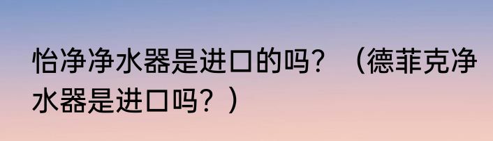 怡净净水器是进口的吗？（德菲克净水器是进口吗？）