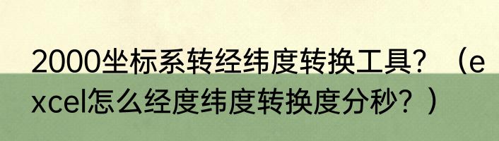 2000坐标系转经纬度转换工具？（excel怎么经度纬度转换度分秒？）