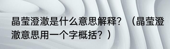 晶莹澄澈是什么意思解释？（晶莹澄澈意思用一个字概括？）