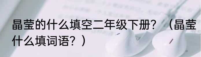 晶莹的什么填空二年级下册？（晶莹什么填词语？）