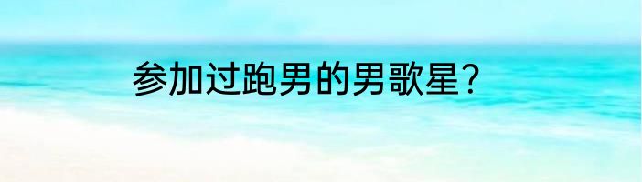 参加过跑男的男歌星？