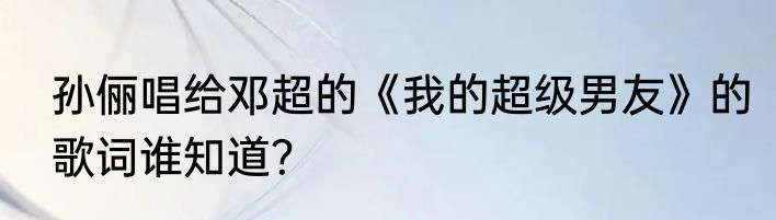 孙俪唱给邓超的《我的超级男友》的歌词谁知道？