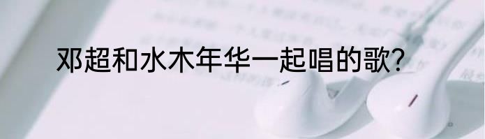 邓超和水木年华一起唱的歌？