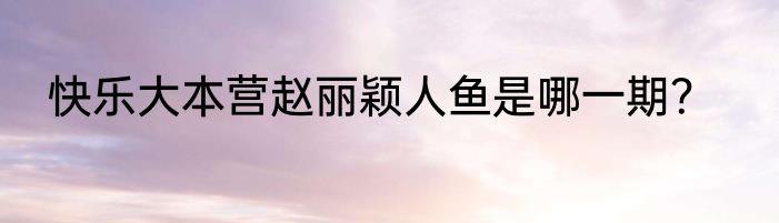 快乐大本营赵丽颖人鱼是哪一期？