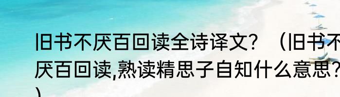 旧书不厌百回读全诗译文？（旧书不厌百回读,熟读精思子自知什么意思？）
