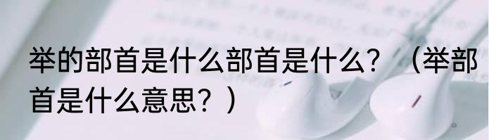 举的部首是什么部首是什么？（举部首是什么意思？）