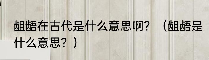 龃龉在古代是什么意思啊？（龃龉是什么意思？）