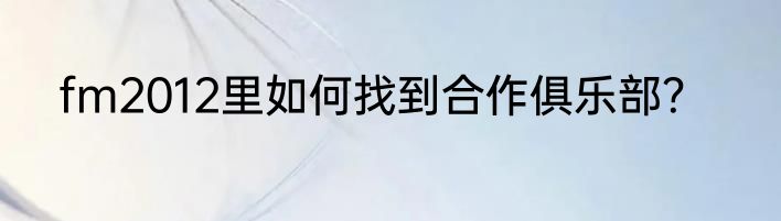 fm2012里如何找到合作俱乐部？