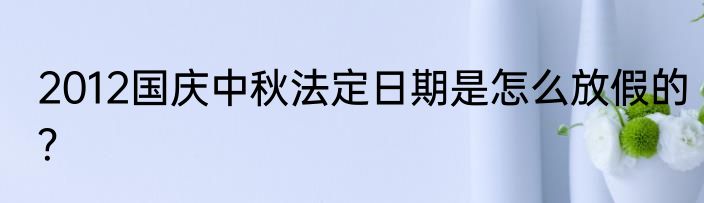 2012国庆中秋法定日期是怎么放假的？