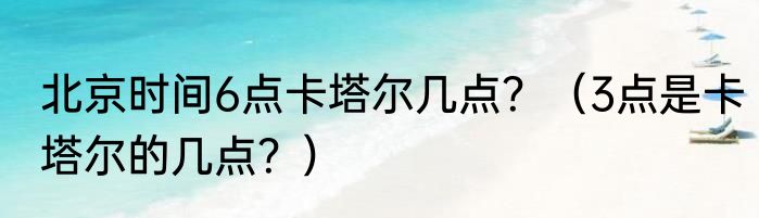 北京时间6点卡塔尔几点？（3点是卡塔尔的几点？）