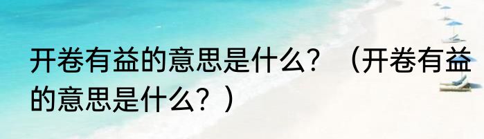 开卷有益的意思是什么？（开卷有益的意思是什么？）
