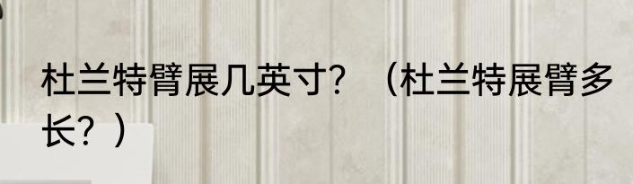 杜兰特臂展几英寸？（杜兰特展臂多长？）