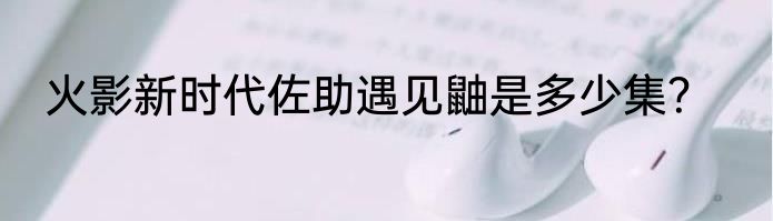 火影新时代佐助遇见鼬是多少集？