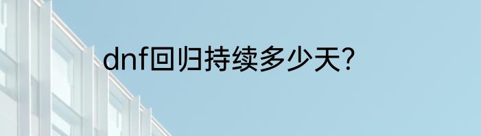 dnf回归持续多少天？