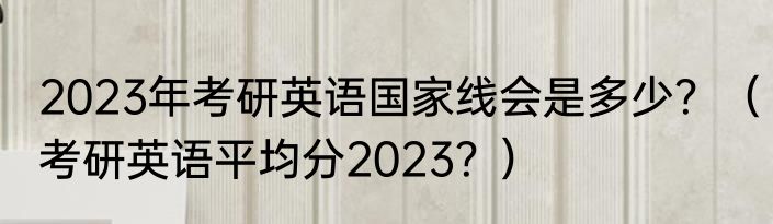 2023年考研英语国家线会是多少？（考研英语平均分2023？）
