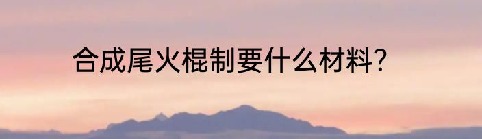 合成尾火棍制要什么材料？