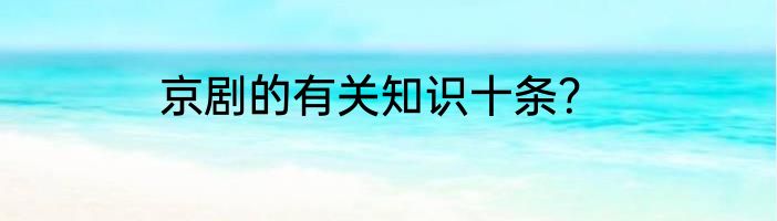 京剧的有关知识十条？