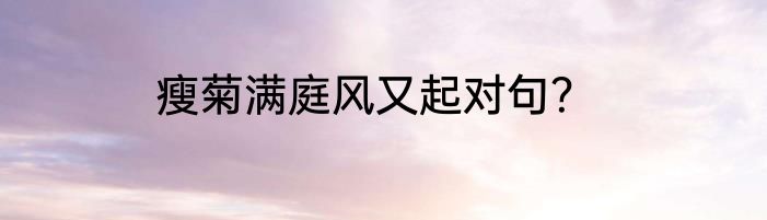 瘦菊满庭风又起对句？