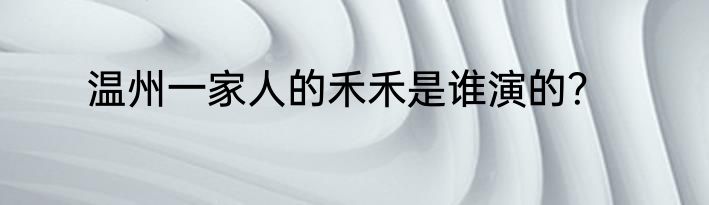 温州一家人的禾禾是谁演的？