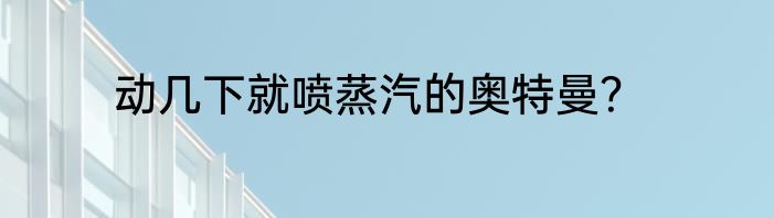 动几下就喷蒸汽的奥特曼？