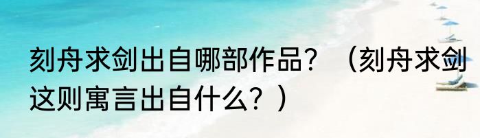刻舟求剑出自哪部作品？（刻舟求剑这则寓言出自什么？）