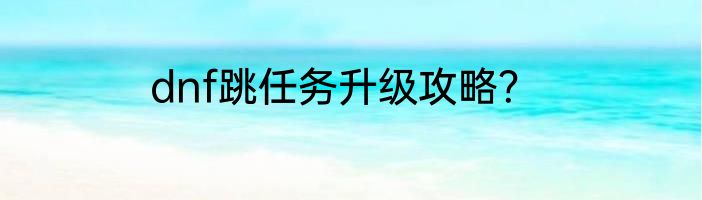dnf跳任务升级攻略？