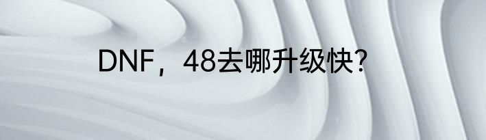 DNF，48去哪升级快？
