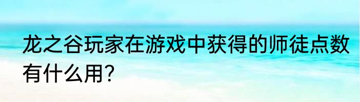 龙之谷玩家在游戏中获得的师徒点数有什么用？