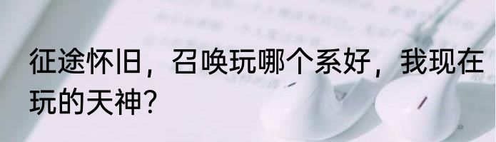 征途怀旧，召唤玩哪个系好，我现在玩的天神？
