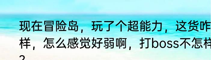 现在冒险岛，玩了个超能力，这货咋样，怎么感觉好弱啊，打boss不怎样？