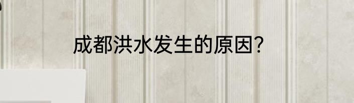 成都洪水发生的原因？