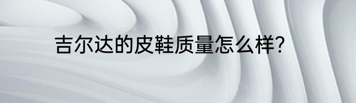 吉尔达的皮鞋质量怎么样？