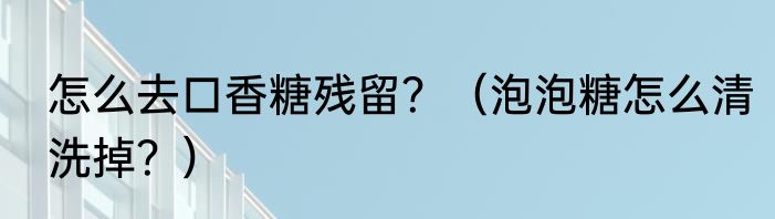 怎么去口香糖残留？（泡泡糖怎么清洗掉？）