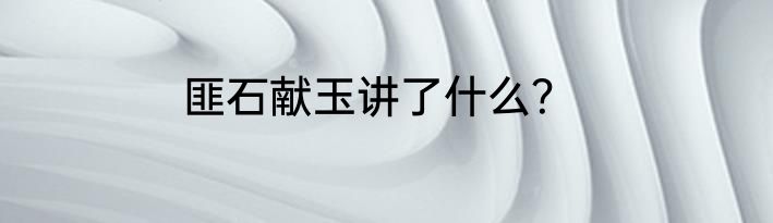 匪石献玉讲了什么？