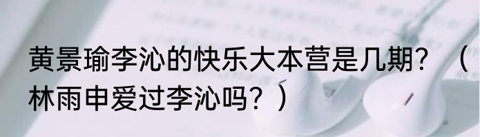 黄景瑜李沁的快乐大本营是几期？（林雨申爱过李沁吗？）