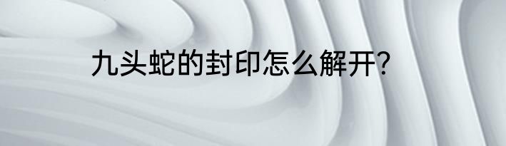 九头蛇的封印怎么解开？