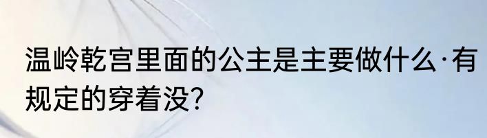 温岭乾宫里面的公主是主要做什么·有规定的穿着没？