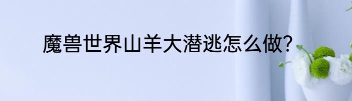 魔兽世界山羊大潜逃怎么做？
