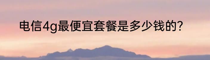 电信4g最便宜套餐是多少钱的？
