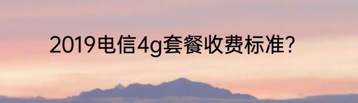 2019电信4g套餐收费标准？