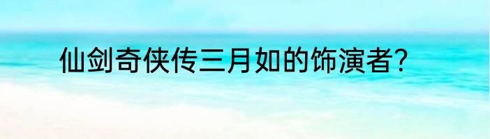 仙剑奇侠传三月如的饰演者？