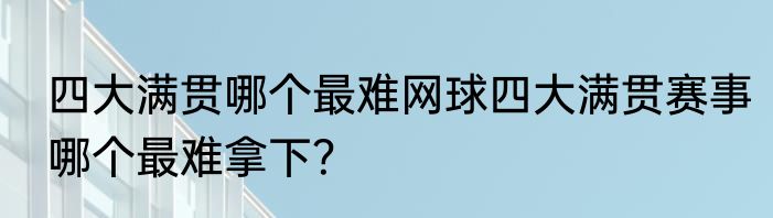 四大满贯哪个最难网球四大满贯赛事哪个最难拿下？