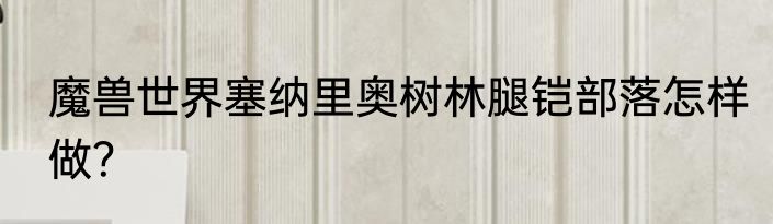 魔兽世界塞纳里奥树林腿铠部落怎样做？